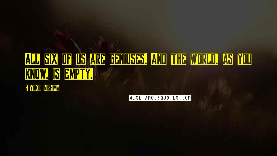 Yukio Mishima Quotes: All six of us are geniuses. And the world, as you know, is empty.