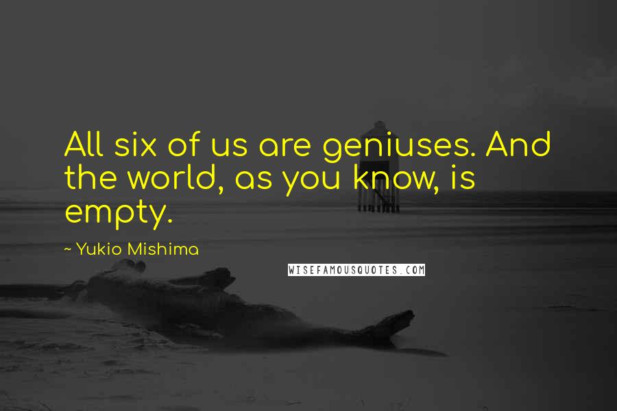 Yukio Mishima Quotes: All six of us are geniuses. And the world, as you know, is empty.