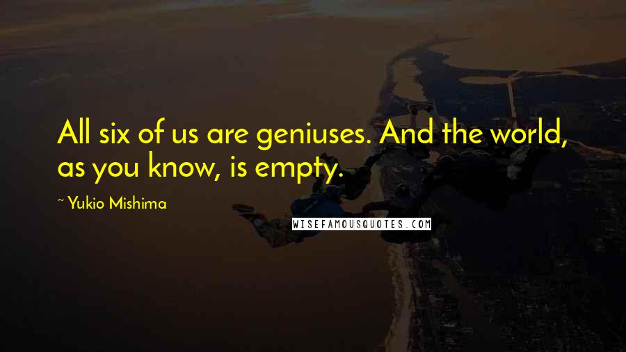 Yukio Mishima Quotes: All six of us are geniuses. And the world, as you know, is empty.