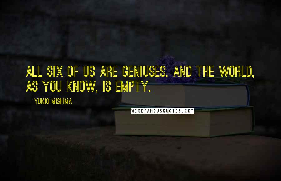 Yukio Mishima Quotes: All six of us are geniuses. And the world, as you know, is empty.