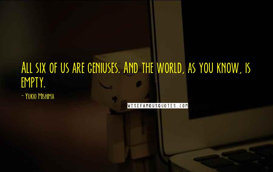 Yukio Mishima Quotes: All six of us are geniuses. And the world, as you know, is empty.