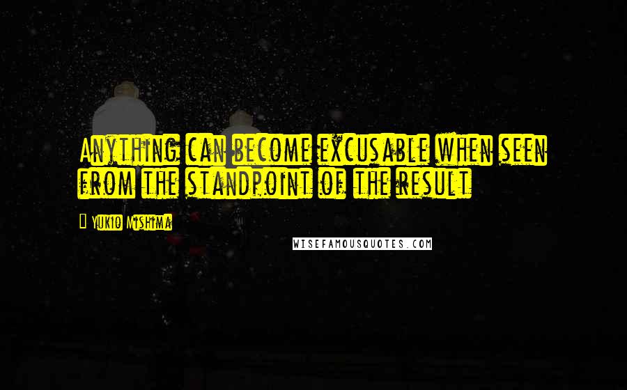 Yukio Mishima Quotes: Anything can become excusable when seen from the standpoint of the result