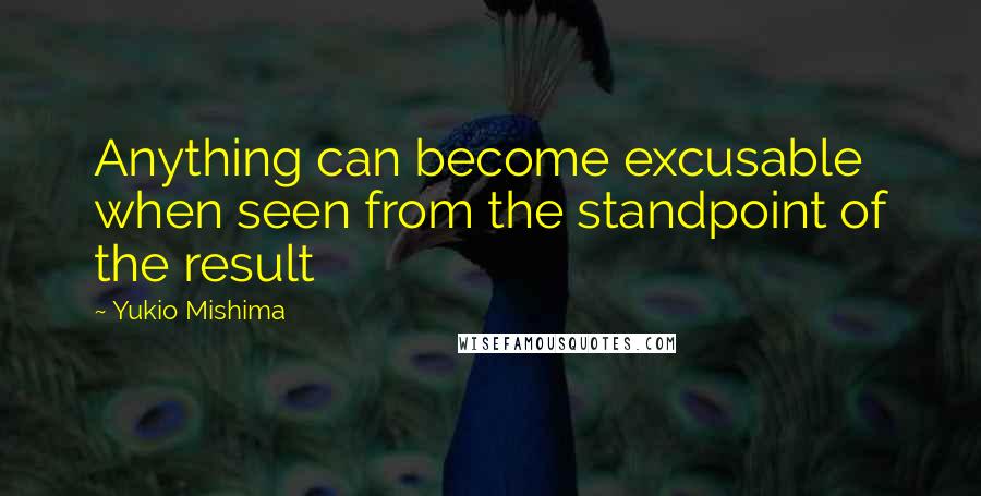 Yukio Mishima Quotes: Anything can become excusable when seen from the standpoint of the result