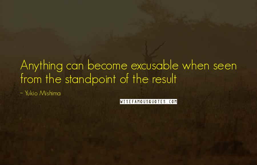 Yukio Mishima Quotes: Anything can become excusable when seen from the standpoint of the result