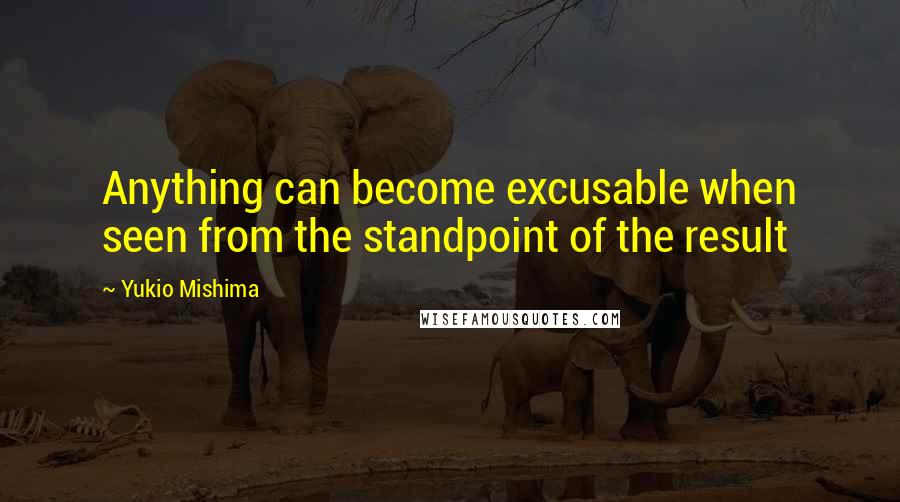 Yukio Mishima Quotes: Anything can become excusable when seen from the standpoint of the result