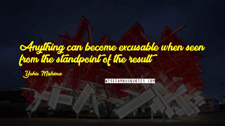 Yukio Mishima Quotes: Anything can become excusable when seen from the standpoint of the result