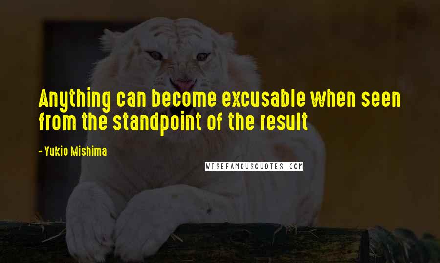 Yukio Mishima Quotes: Anything can become excusable when seen from the standpoint of the result