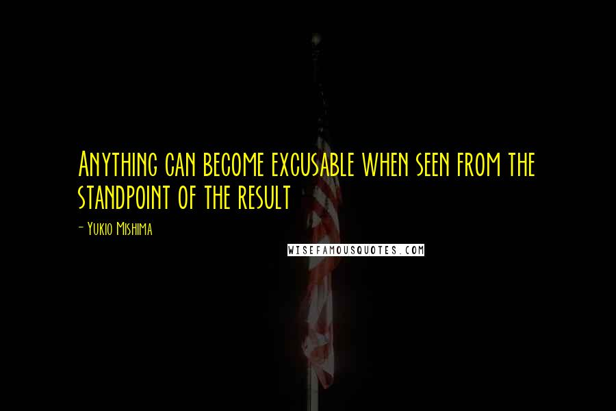 Yukio Mishima Quotes: Anything can become excusable when seen from the standpoint of the result