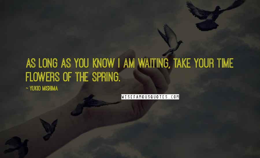 Yukio Mishima Quotes: As long as you know I am waiting, take your time flowers of the spring.