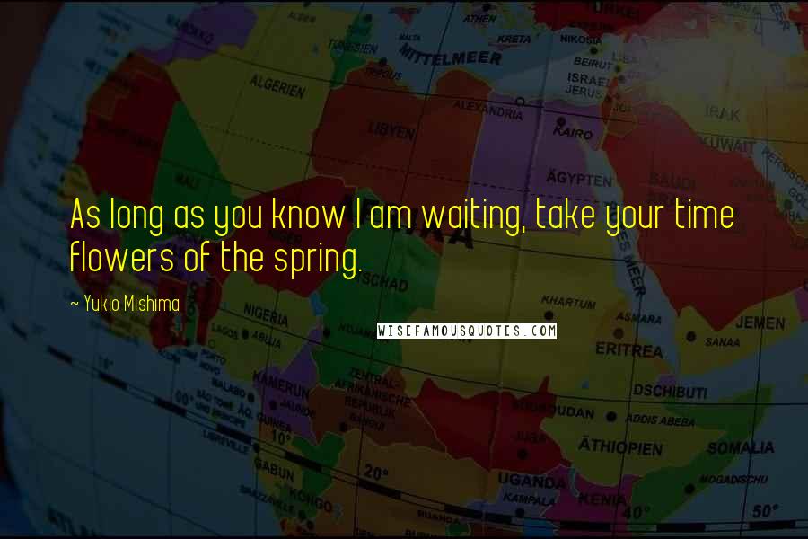 Yukio Mishima Quotes: As long as you know I am waiting, take your time flowers of the spring.