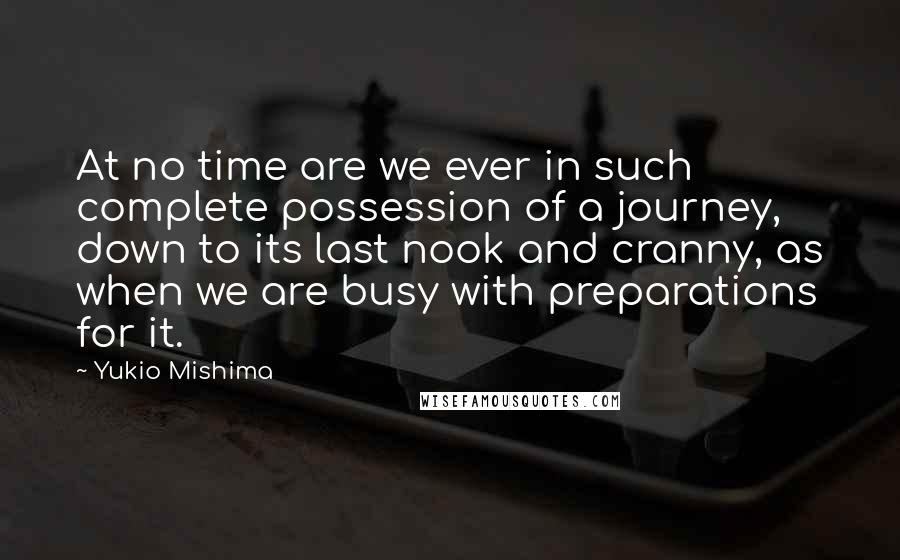 Yukio Mishima Quotes: At no time are we ever in such complete possession of a journey, down to its last nook and cranny, as when we are busy with preparations for it.