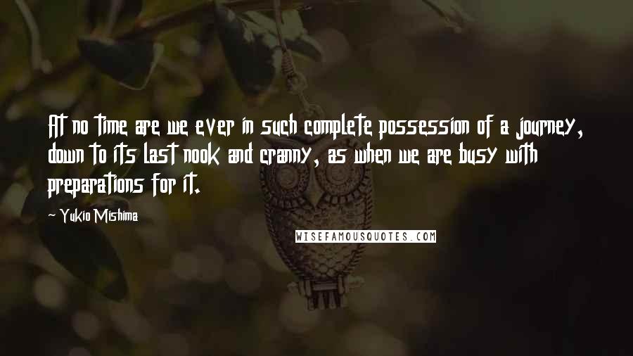 Yukio Mishima Quotes: At no time are we ever in such complete possession of a journey, down to its last nook and cranny, as when we are busy with preparations for it.