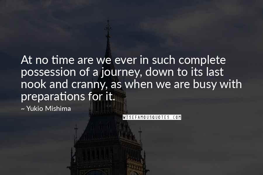 Yukio Mishima Quotes: At no time are we ever in such complete possession of a journey, down to its last nook and cranny, as when we are busy with preparations for it.