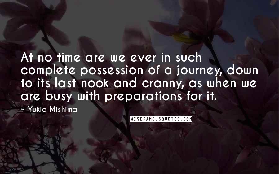 Yukio Mishima Quotes: At no time are we ever in such complete possession of a journey, down to its last nook and cranny, as when we are busy with preparations for it.