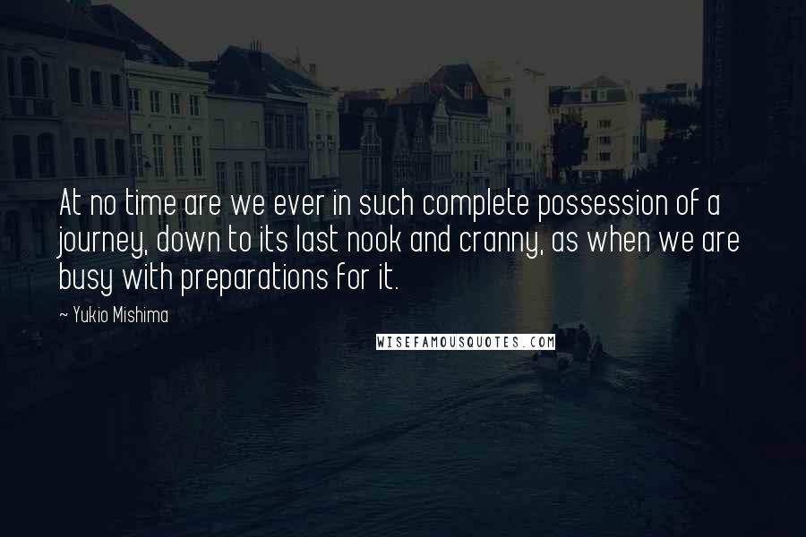 Yukio Mishima Quotes: At no time are we ever in such complete possession of a journey, down to its last nook and cranny, as when we are busy with preparations for it.