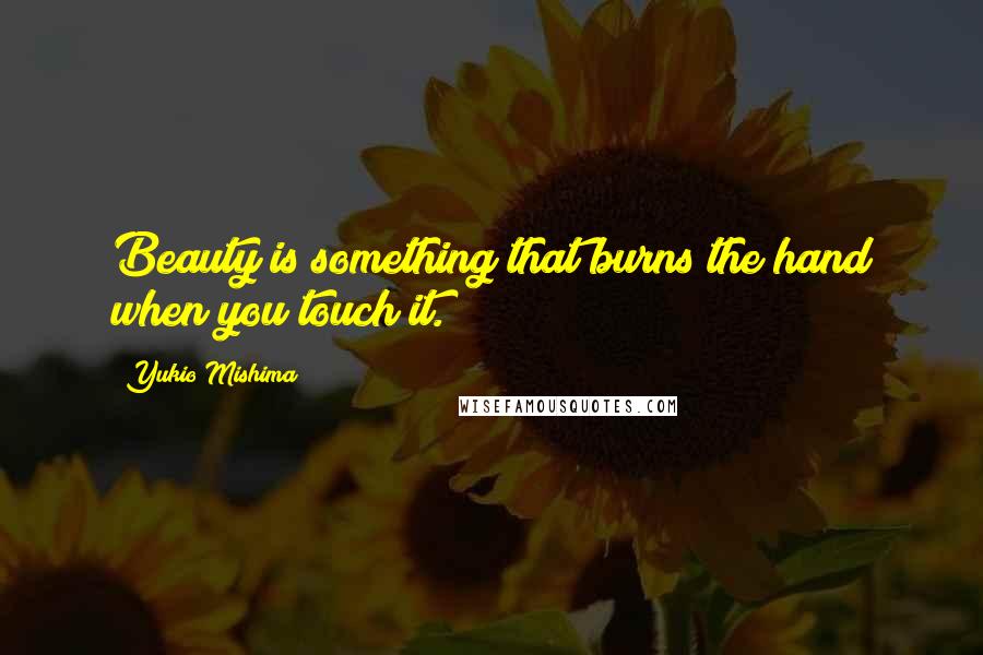 Yukio Mishima Quotes: Beauty is something that burns the hand when you touch it.