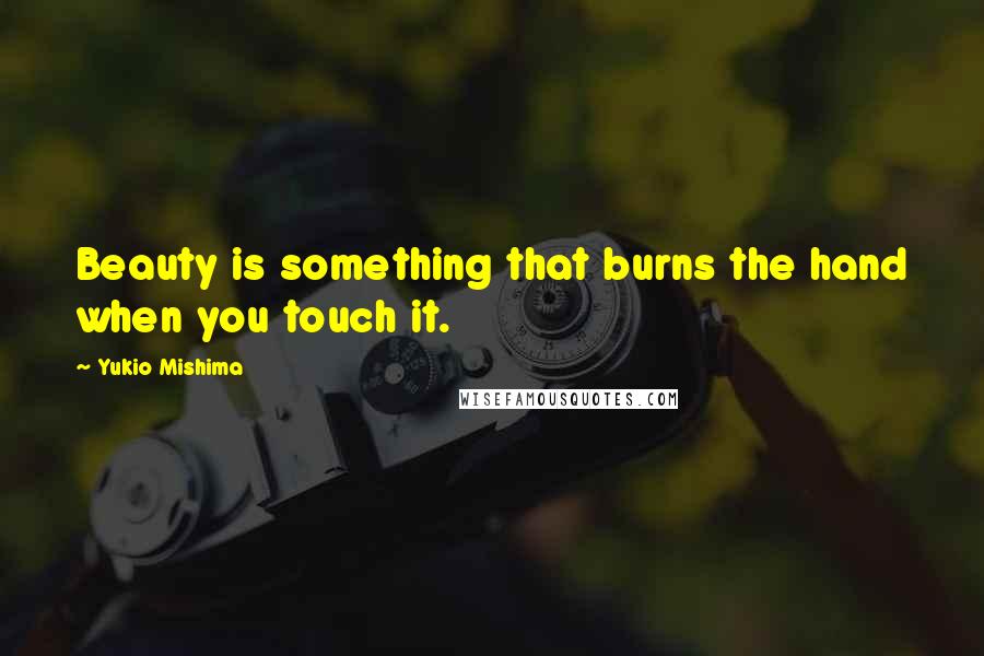 Yukio Mishima Quotes: Beauty is something that burns the hand when you touch it.
