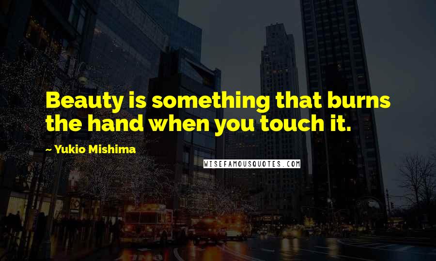 Yukio Mishima Quotes: Beauty is something that burns the hand when you touch it.