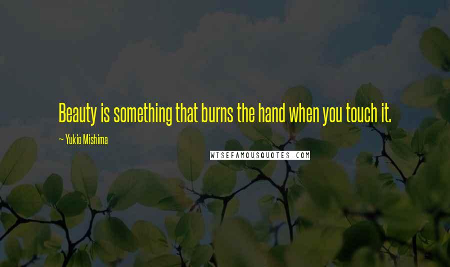 Yukio Mishima Quotes: Beauty is something that burns the hand when you touch it.