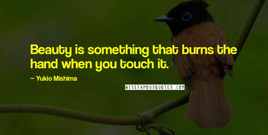 Yukio Mishima Quotes: Beauty is something that burns the hand when you touch it.