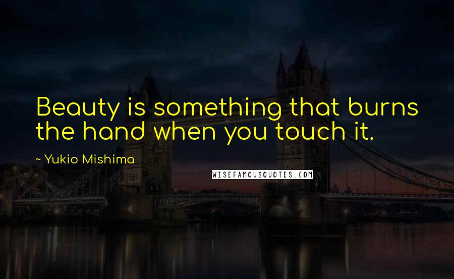 Yukio Mishima Quotes: Beauty is something that burns the hand when you touch it.