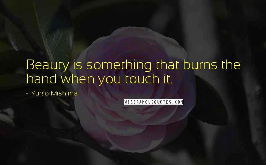 Yukio Mishima Quotes: Beauty is something that burns the hand when you touch it.