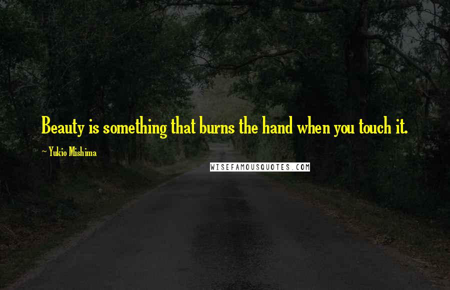 Yukio Mishima Quotes: Beauty is something that burns the hand when you touch it.