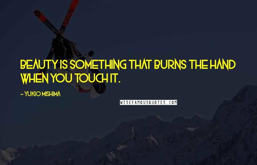 Yukio Mishima Quotes: Beauty is something that burns the hand when you touch it.