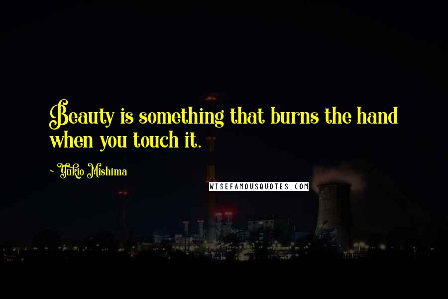 Yukio Mishima Quotes: Beauty is something that burns the hand when you touch it.