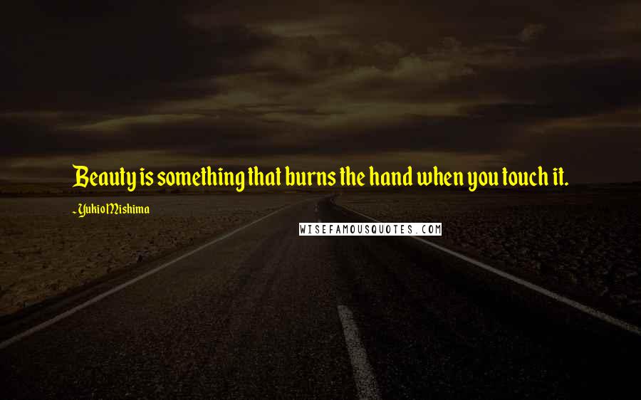 Yukio Mishima Quotes: Beauty is something that burns the hand when you touch it.