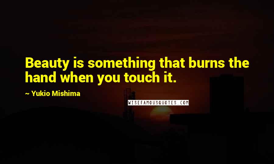 Yukio Mishima Quotes: Beauty is something that burns the hand when you touch it.