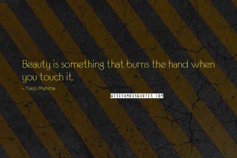 Yukio Mishima Quotes: Beauty is something that burns the hand when you touch it.