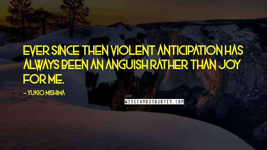 Yukio Mishima Quotes: Ever since then violent anticipation has always been an anguish rather than joy for me.