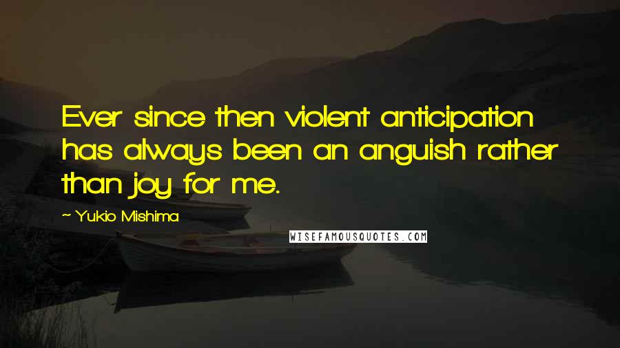 Yukio Mishima Quotes: Ever since then violent anticipation has always been an anguish rather than joy for me.