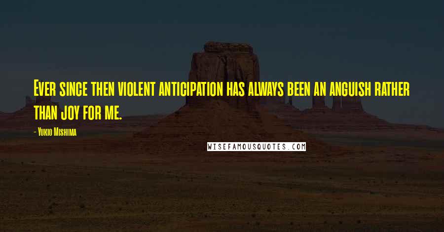Yukio Mishima Quotes: Ever since then violent anticipation has always been an anguish rather than joy for me.