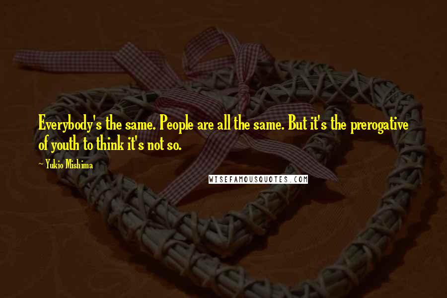 Yukio Mishima Quotes: Everybody's the same. People are all the same. But it's the prerogative of youth to think it's not so.