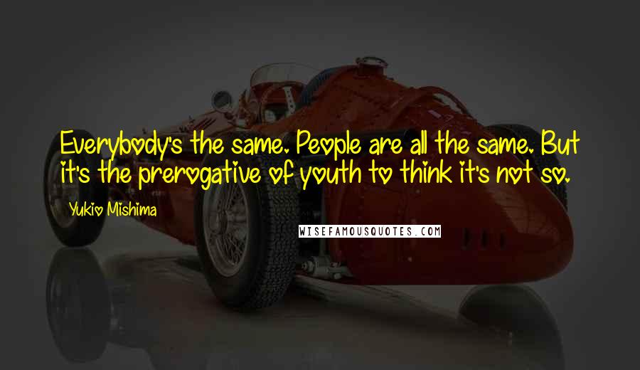 Yukio Mishima Quotes: Everybody's the same. People are all the same. But it's the prerogative of youth to think it's not so.