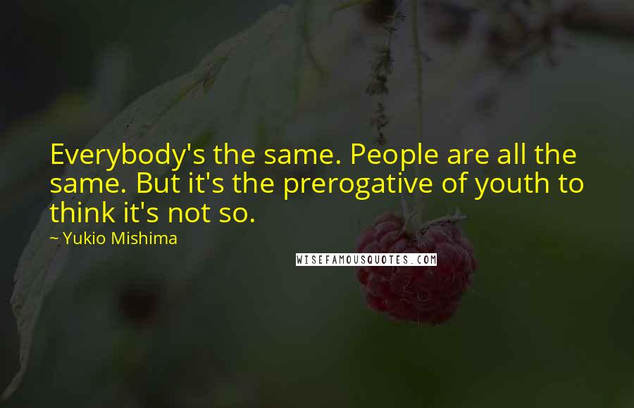 Yukio Mishima Quotes: Everybody's the same. People are all the same. But it's the prerogative of youth to think it's not so.