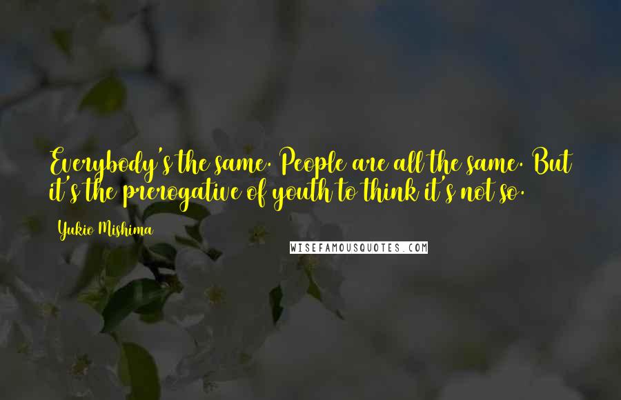 Yukio Mishima Quotes: Everybody's the same. People are all the same. But it's the prerogative of youth to think it's not so.