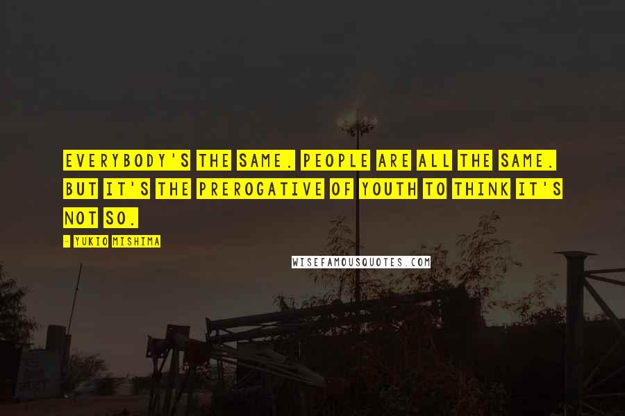 Yukio Mishima Quotes: Everybody's the same. People are all the same. But it's the prerogative of youth to think it's not so.