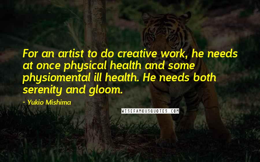 Yukio Mishima Quotes: For an artist to do creative work, he needs at once physical health and some physiomental ill health. He needs both serenity and gloom.