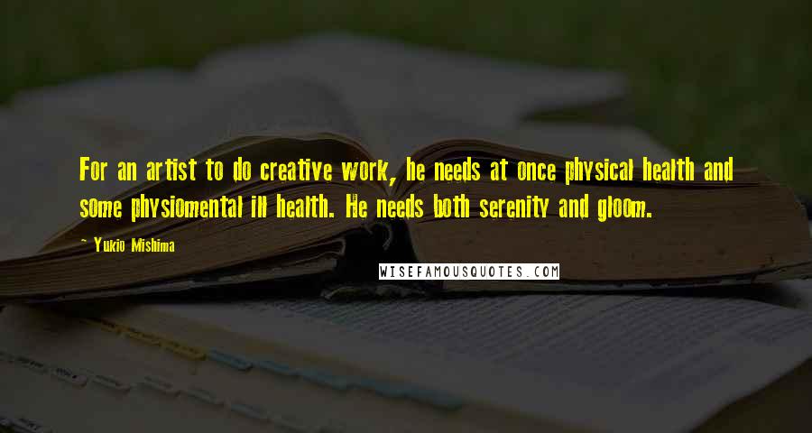 Yukio Mishima Quotes: For an artist to do creative work, he needs at once physical health and some physiomental ill health. He needs both serenity and gloom.