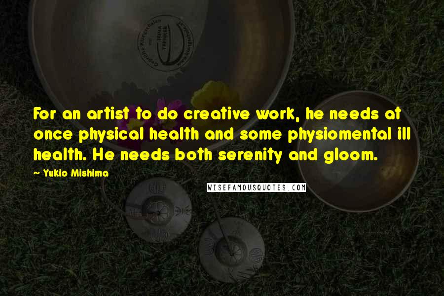 Yukio Mishima Quotes: For an artist to do creative work, he needs at once physical health and some physiomental ill health. He needs both serenity and gloom.