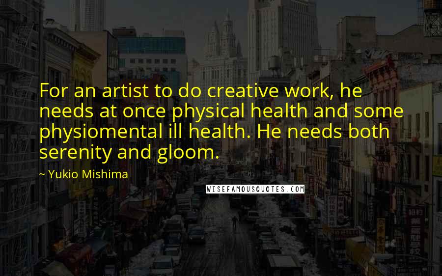 Yukio Mishima Quotes: For an artist to do creative work, he needs at once physical health and some physiomental ill health. He needs both serenity and gloom.