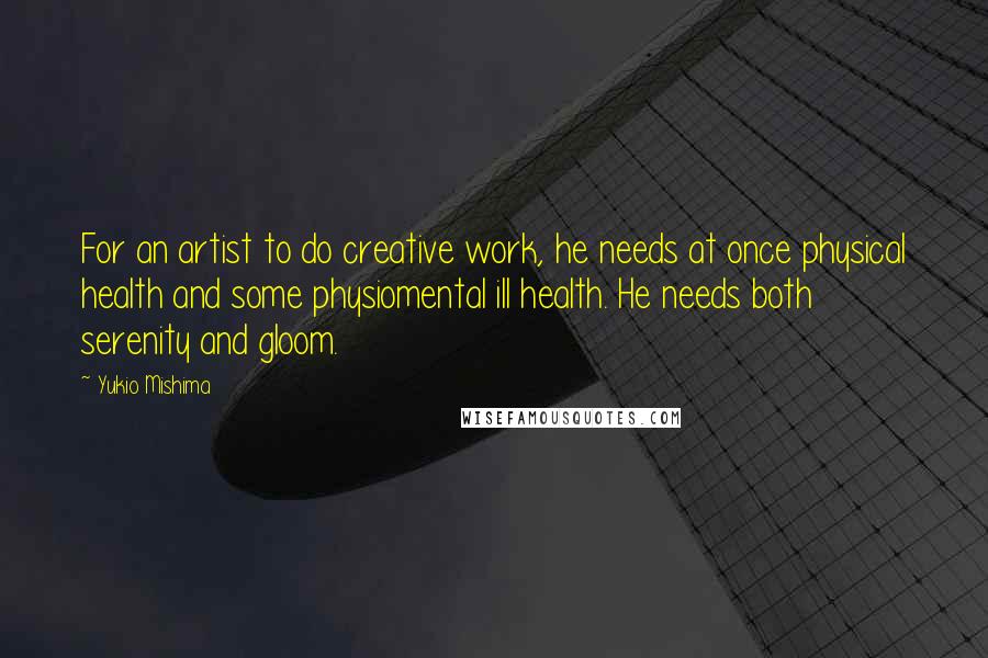 Yukio Mishima Quotes: For an artist to do creative work, he needs at once physical health and some physiomental ill health. He needs both serenity and gloom.