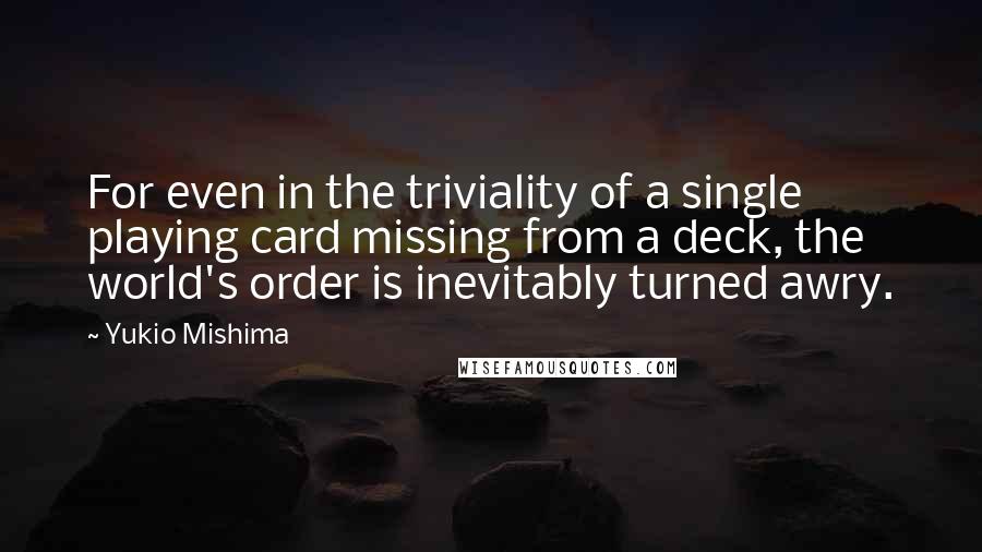 Yukio Mishima Quotes: For even in the triviality of a single playing card missing from a deck, the world's order is inevitably turned awry.