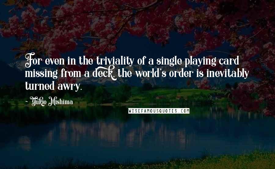 Yukio Mishima Quotes: For even in the triviality of a single playing card missing from a deck, the world's order is inevitably turned awry.