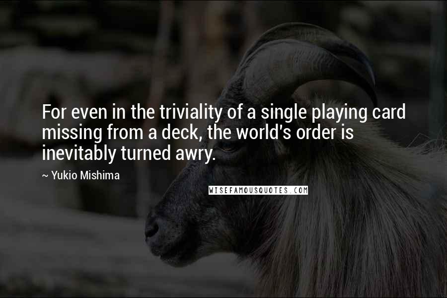 Yukio Mishima Quotes: For even in the triviality of a single playing card missing from a deck, the world's order is inevitably turned awry.