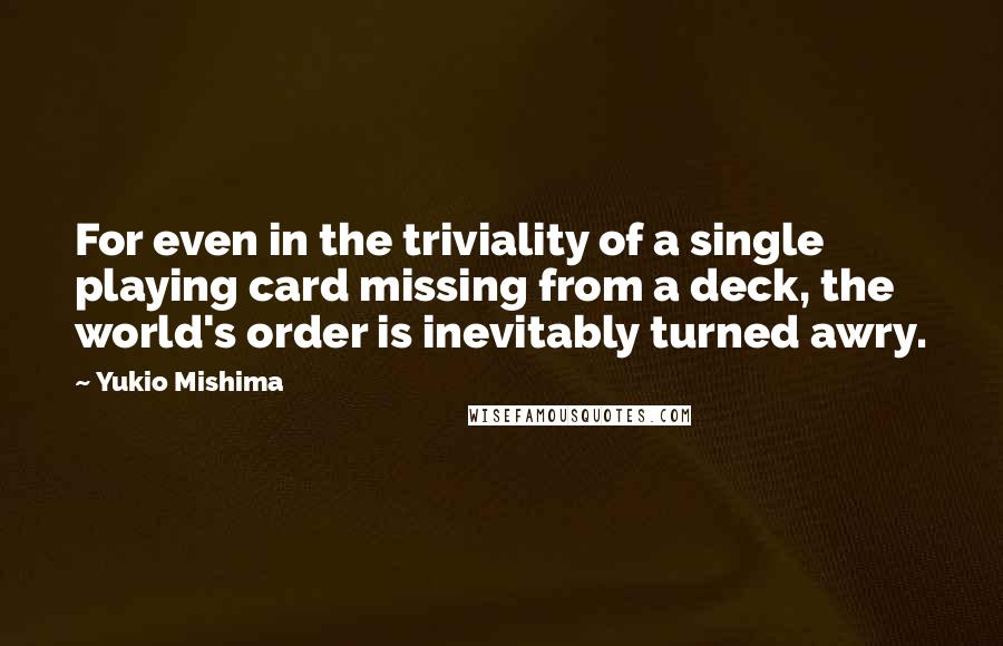 Yukio Mishima Quotes: For even in the triviality of a single playing card missing from a deck, the world's order is inevitably turned awry.