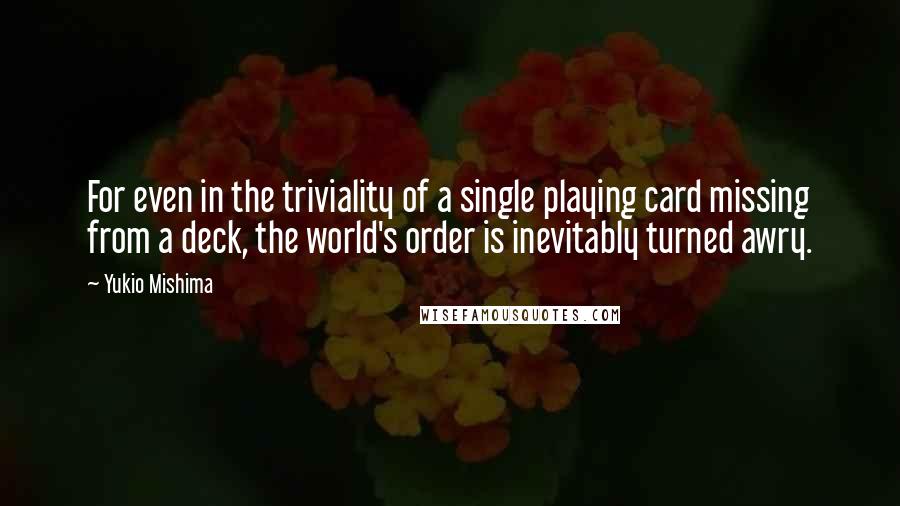 Yukio Mishima Quotes: For even in the triviality of a single playing card missing from a deck, the world's order is inevitably turned awry.
